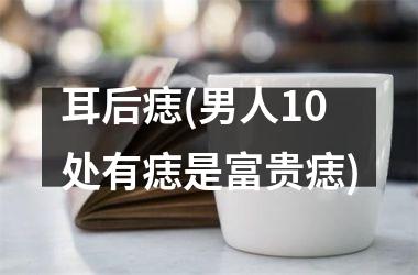 耳后痣(男人10处有痣是富贵痣)