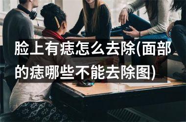 脸上有痣怎么去除(面部的痣哪些不能去除图)