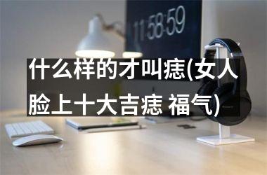 什么样的才叫痣(女人脸上十大吉痣 福气)