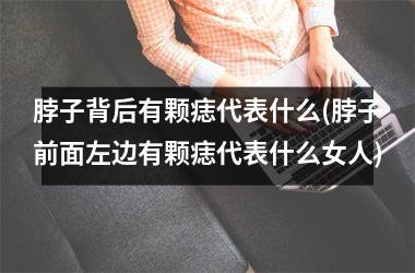 脖子背后有颗痣代表什么(脖子前面左边有颗痣代表什么女人)