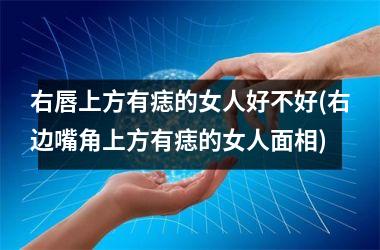 <h3>右唇上方有痣的女人好不好(右边嘴角上方有痣的女人面相)