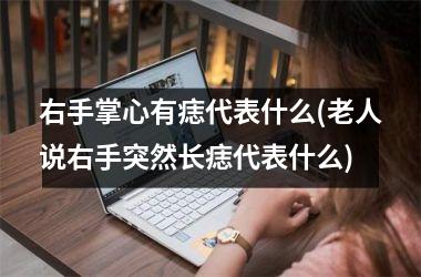 <h3>右手掌心有痣代表什么(老人说右手突然长痣代表什么)