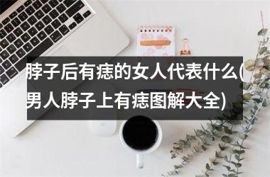 <h3>脖子后有痣的女人代表什么(男人脖子上有痣图解大全)