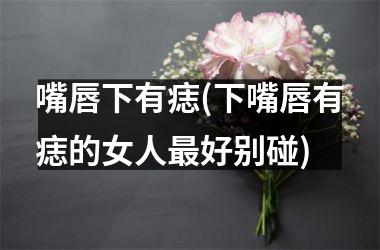 嘴唇下有痣(下嘴唇有痣的女人最好别碰)