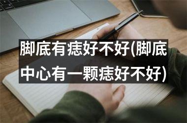 <h3>脚底有痣好不好(脚底中心有一颗痣好不好)