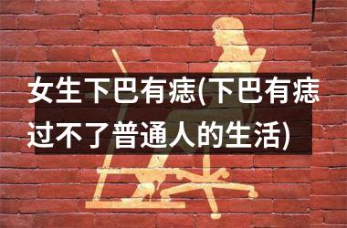 女生下巴有痣(下巴有痣过不了普通人的生活)