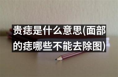 贵痣是什么意思(面部的痣哪些不能去除图)