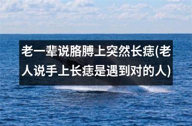 老一辈说胳膊上突然长痣(老人说手上长痣是遇到对的人)