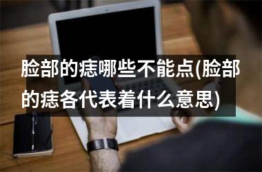脸部的痣哪些不能点(脸部的痣各代表着什么意思)