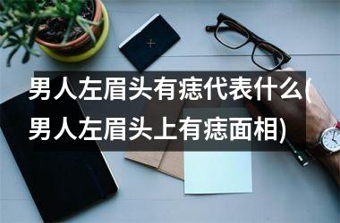 <h3>男人左眉头有痣代表什么(男人左眉头上有痣面相)