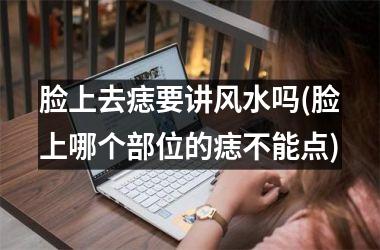 脸上去痣要讲风水吗(脸上哪个部位的痣不能点)