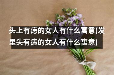头上有痣的女人有什么寓意(发里头有痣的女人有什么寓意)
