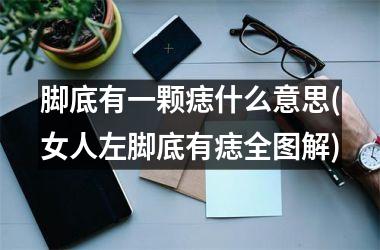 脚底有一颗痣什么意思(女人左脚底有痣全图解)