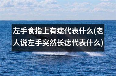 <h3>左手食指上有痣代表什么(老人说左手突然长痣代表什么)