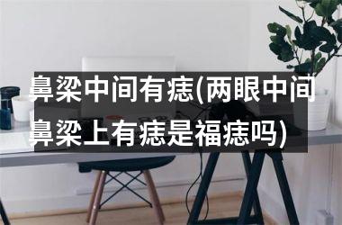 鼻梁中间有痣(两眼中间鼻梁上有痣是福痣吗)