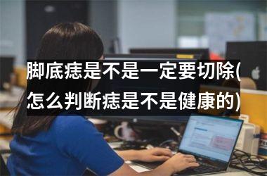<h3>脚底痣是不是一定要切除(怎么判断痣是不是健康的)