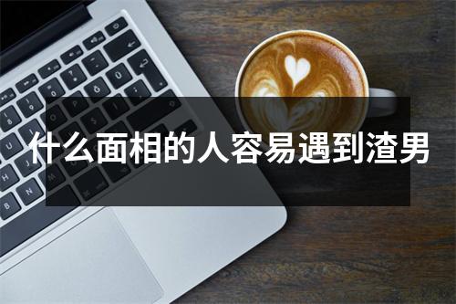 <h3>什么面相的人容易遇到渣男