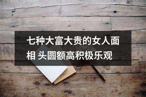 七种大富大贵的女人面相头圆额高积极乐观