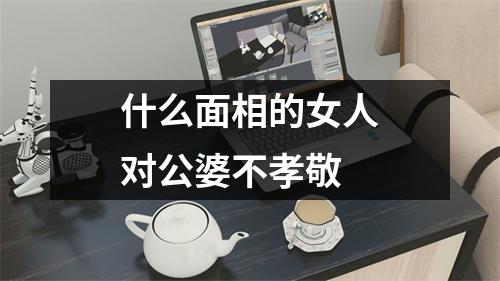 什么面相的女人对公婆不孝敬