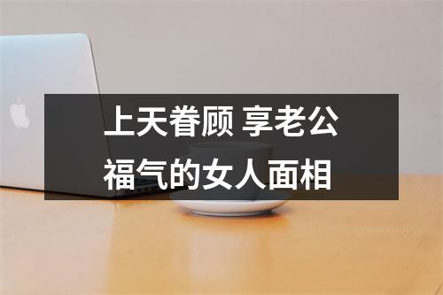 <h3>上天眷顾享老公福气的女人面相