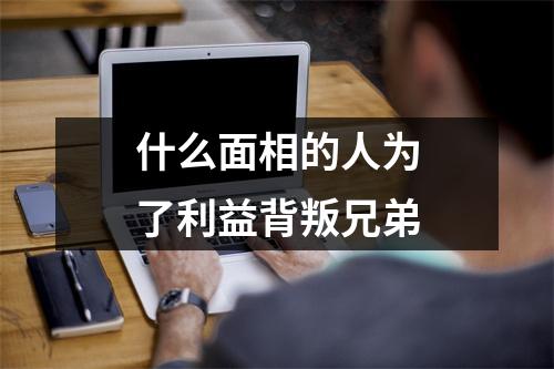 <h3>什么面相的人为了利益背叛兄弟