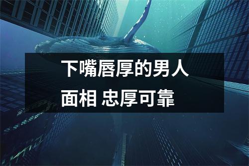 下嘴唇厚的男人面相忠厚可靠