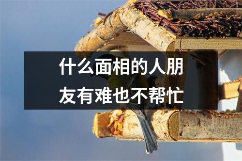 <h3>什么面相的人朋友有难也不帮忙