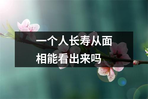 一个人长寿从面相能看出来吗