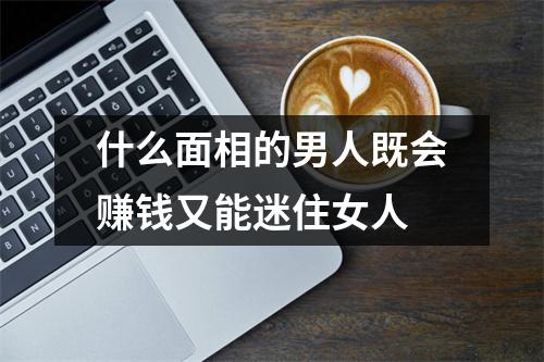 什么面相的男人既会赚钱又能迷住女人