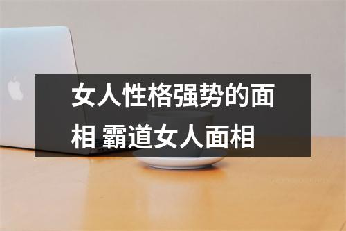 女人性格强势的面相霸道女人面相