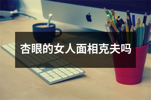 <h3>杏眼的女人面相克夫吗