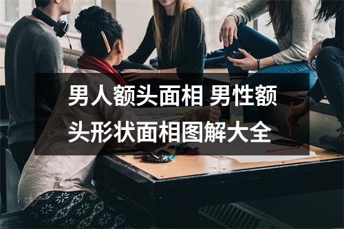 男人额头面相男性额头形状面相图解大全
