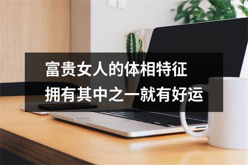 <h3>富贵女人的体相特征拥有其中之一就有好运