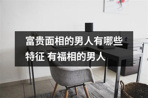 <h3>富贵面相的男人有哪些特征有福相的男人