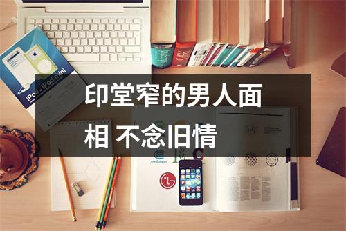 <h3>印堂窄的男人面相不念旧情