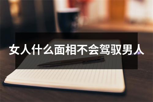 女人什么面相不会驾驭男人