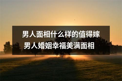 男人面相什么样的值得嫁男人婚姻幸福美满面相