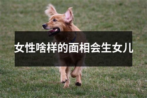 女性啥样的面相会生女儿