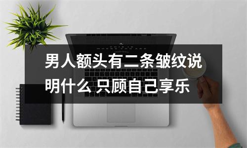 <h3>男人额头有二条皱纹说明什么只顾自己享乐