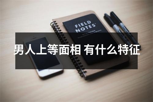 <h3>男人上等面相有什么特征