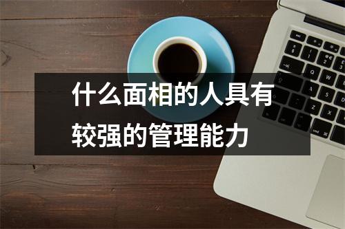 <h3>什么面相的人具有较强的管理能力