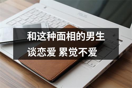 和这种面相的男生谈恋爱累觉不爱