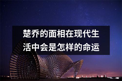 楚乔的面相在现代生活中会是怎样的命运