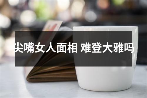 尖嘴女人面相难登大雅吗