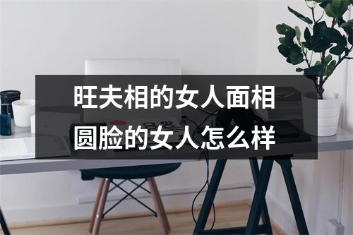旺夫相的女人面相圆脸的女人怎么样