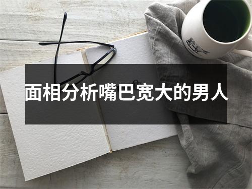 面相分析嘴巴宽大的男人