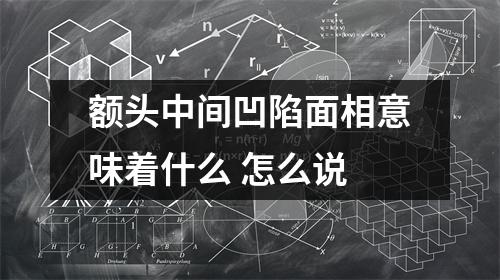 额头中间凹陷面相意味着什么怎么说
