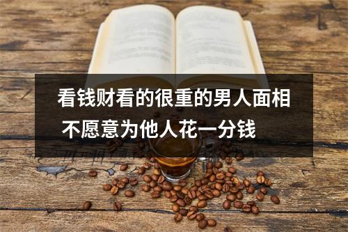 看钱财看的很重的男人面相不愿意为他人花一分钱