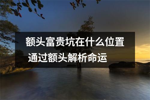 <h3>额头富贵坑在什么位置通过额头解析命运