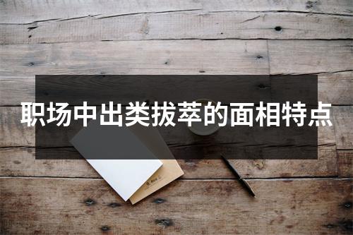 职场中出类拔萃的面相特点
